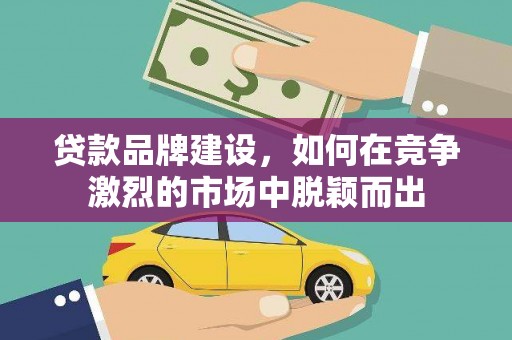 城固贷款品牌建设，如何在竞争激烈的市场中脱颖而出