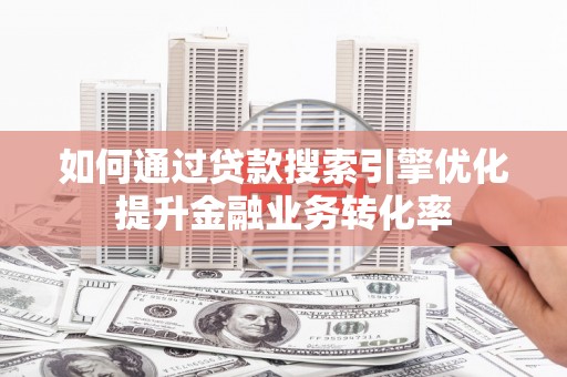 广西如何通过贷款搜索引擎优化提升金融业务转化率