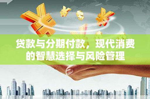 措美贷款与分期付款，现代消费的智慧选择与风险管理