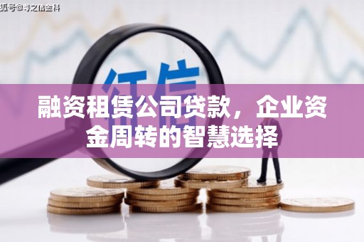 阆中融资租赁公司贷款，企业资金周转的智慧选择
