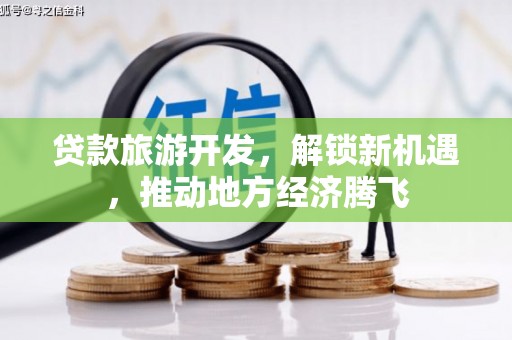 内埔贷款旅游开发，解锁新机遇，推动地方经济腾飞