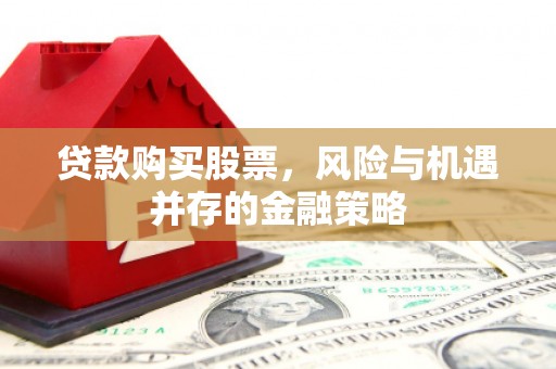 内埔贷款购买股票，风险与机遇并存的金融策略