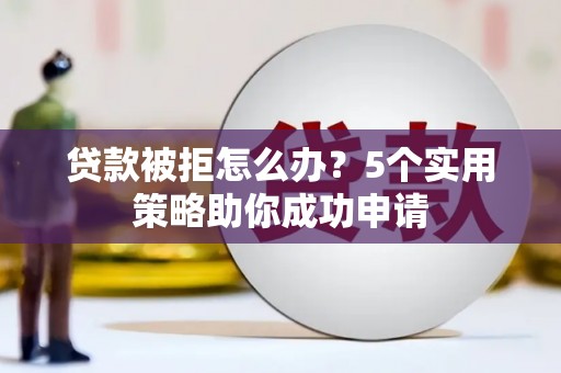 阜城贷款被拒怎么办？5个实用策略助你成功申请
