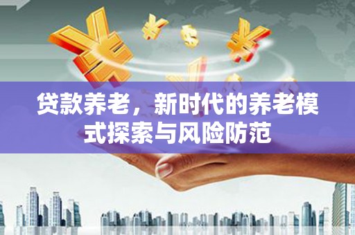 贾汪贷款养老，新时代的养老模式探索与风险防范