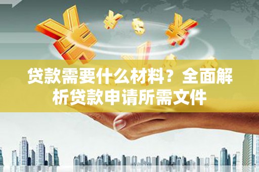 西城贷款需要什么材料？全面解析贷款申请所需文件