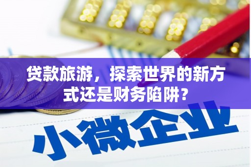 长乐贷款旅游，探索世界的新方式还是财务陷阱？