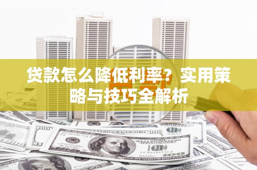 安溪贷款怎么降低利率？实用策略与技巧全解析